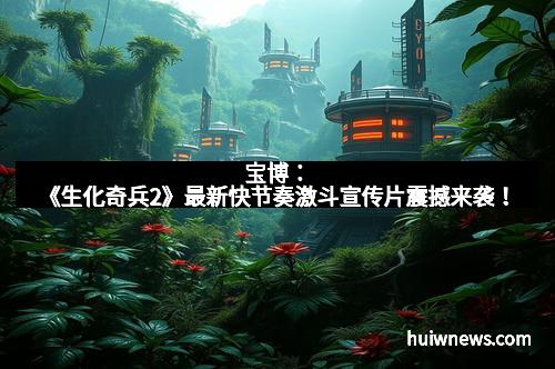 宝博：《生化奇兵2》最新快节奏激斗宣传片震撼来袭！