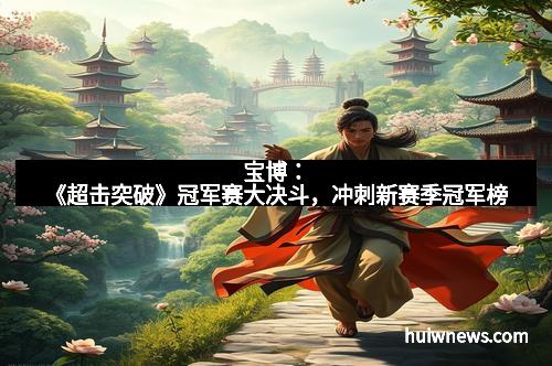 宝博：《超击突破》冠军赛大决斗，冲刺新赛季冠军榜